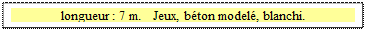 Zone de Texte: longueur : 7 m.   Jeux, bton model, blanchi.

