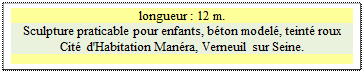 Zone de Texte: longueur : 12 m.  
Sculpture praticable pour enfants, béton modelé, teinté roux Cité d'Habitation Manéra, Verneuil sur Seine.

