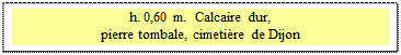 Zone de Texte: h. 0,60 m.  Calcaire dur, 
pierre tombale, cimetire de Dijon
