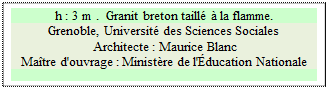 Zone de Texte: h : 3 m .  Granit breton taill  la flamme.
Grenoble, Universit des Sciences Sociales
 Architecte : Maurice Blanc 
Matre d'ouvrage : Ministre de l'ducation Nationale 


