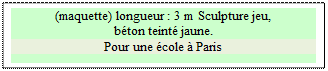 Zone de Texte: (maquette) longueur : 3 m Sculpture jeu, 
bton teint jaune.
Pour une cole  Paris

