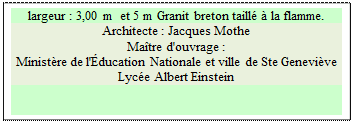 Zone de Texte: largeur : 3,00 m  et 5 m Granit breton taill  la flamme.
Architecte : Jacques Mothe 
Matre d'ouvrage : 
Ministre de l'ducation Nationale et ville de Ste Genevive 
Lyce Albert Einstein

