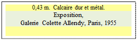 Zone de Texte: 0,43 m.  Calcaire dur et mtal.
Exposition,
Galerie Colette Allendy, Paris, 1955

