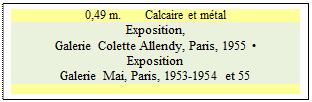 Zone de Texte: 0,49 m.        Calcaire et mtal
Exposition, 
Galerie Colette Allendy, Paris, 1955 
Exposition 
Galerie Mai, Paris, 1953-1954 et 55

