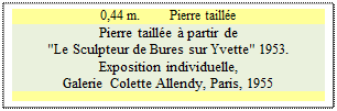 Zone de Texte: 0,44 m.         Pierre taille
Pierre taille  partir de 
"Le Sculpteur de Bures sur Yvette" 1953.
Exposition individuelle, 
Galerie Colette Allendy, Paris, 1955

