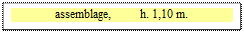 Zone de Texte: assemblage,         h. 1,10 m.

