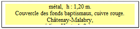 Zone de Texte: mtal,  h : 1,20 m.
Couvercle des fonds baptismaux, cuivre rouge.  Chtenay-Malabry, 
glise, Hauts de Seine

