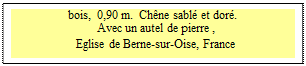 Zone de Texte: bois,  0,90 m.  Chne sabl et dor.
Avec un autel de pierre ,
Eglise de Berne-sur-Oise, France
