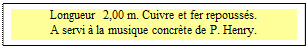 Zone de Texte: Longueur  2,00 m. Cuivre et fer repouss�s. 
A servi � la musique concr�te de P. Henry.

