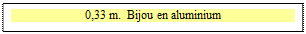 Zone de Texte: 0,33 m.  Bijou en aluminium

