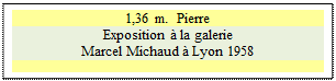 Zone de Texte: 1,36 m.  Pierre
Exposition  la galerie 
Marcel Michaud  Lyon 1958 

