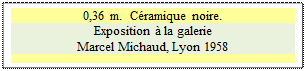 Zone de Texte: 0,36 m.  Cramique noire.
Exposition  la galerie 
Marcel Michaud, Lyon 1958

