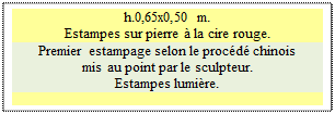 Zone de Texte: h.0,65x0,50 m.
Estampes sur pierre  la cire rouge.
Premier estampage selon le procd chinois 
mis au point par le sculpteur.
Estampes lumire.

