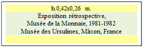 Zone de Texte: h.0,42x0,26 m. 
 Exposition rtrospective, 
Muse de la Monnaie, 1981-1982 
Muse des Ursulines, Mcon, France   
         
