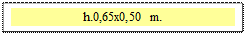 Zone de Texte: h.0,65x0,50 m.  