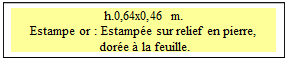 Zone de Texte: h.0,64x0,46 m.  
Estampe or : Estamp�e sur relief en pierre,
 dor�e � la feuille.

