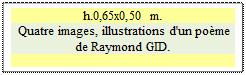 Zone de Texte: h.0,65x0,50 m.  
 Quatre images, illustrations d'un pome de Raymond GID.

