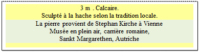 Zone de Texte: 3 m . Calcaire. 
Sculpt� � la hache selon la tradition locale.
La pierre provient de Stephan Kirche � Vienne
Mus�e en plein air, carri�re romaine, 
Sankt Margarethen, Autriche

