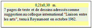 Zone de Texte: 0,21x0,30 m.
7 pages de texte et de dessins adresss comme suggestion au colloque international "Liaison entre les arts", tenu  Royaumont en octobre 1962.

