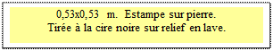 Zone de Texte: 0,53x0,53 m.  Estampe sur pierre. 
Tirée à la cire noire sur relief en lave.
