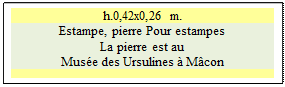 Zone de Texte: h.0,42x0,26 m. 
Estampe, pierre Pour estampes
La pierre est au 
Muse des Ursulines  Mcon




