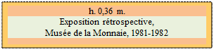 Zone de Texte: h. 0,36 m.
Exposition rtrospective, 
Muse de la Monnaie, 1981-1982 

