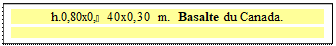 Zone de Texte: h.0,80x0,40x0,30 m.  Basalte du Canada.
 

