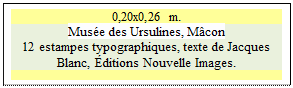 Zone de Texte: 0,20x0,26 m.
Muse des Ursulines, Mcon
12 estampes typographiques, texte de Jacques Blanc, ditions Nouvelle Images.

