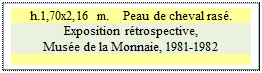 Zone de Texte: h.1,70x2,16 m. 	 Peau de cheval ras.
Exposition rtrospective, 
Muse de la Monnaie, 1981-1982


