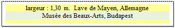 Zone de Texte: largeur : 1,30 m.  Lave de Mayen, Allemagne
Muse des Beaux-Arts, Budapest


