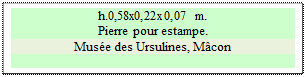Zone de Texte: h.0,58x0,22x0,07 m.   
Pierre pour estampe.
Mus&eacute;e des Ursulines, M&acirc;con

