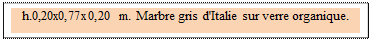 Zone de Texte: h.0,20x0,77x0,20 m. Marbre gris d'Italie sur verre organique.