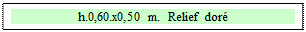 Zone de Texte: h.0,60.x0,50 m.  Relief doré

