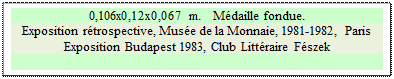 Zone de Texte: 0,106x0,12x0,067 m.   Mdaille fondue.
Exposition rtrospective, Muse de la Monnaie, 1981-1982, Paris  Exposition Budapest 1983, Club Littraire Fszek 

