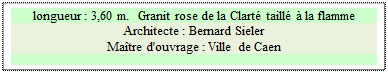 Zone de Texte: longueur : 3,60 m.  Granit rose de la Clart� taill� � la flamme
Architecte : Bernard Sieler 
Ma�tre d'ouvrage : Ville de Caen

