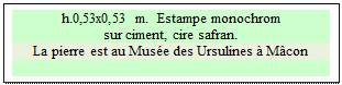 Zone de Texte: h.0,53x0,53 m.  Estampe monochrom
sur ciment, cire safran.
La pierre est au Musée des Ursulines à Mâcon

