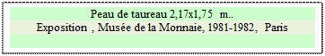 Zone de Texte: Peau de taureau 2,17x1,75 m..
Exposition , Muse de la Monnaie, 1981-1982, Paris

