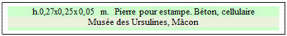 Zone de Texte: h.0,27x0,25x0,05 m.  Pierre pour estampe. Bton, cellulaire
Muse des Ursulines, Mcon

