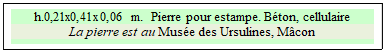 Zone de Texte: h.0,21x0,41x0,06 m.  Pierre pour estampe. B�ton, cellulaire
La pierre est au Mus�e des Ursulines, M�con

