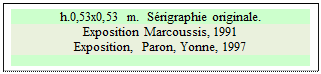 Zone de Texte: h.0,53x0,53 m.  Srigraphie originale.
Exposition Marcoussis, 1991  
Exposition,  Paron, Yonne, 1997


