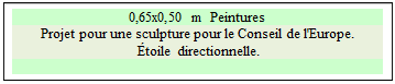 Zone de Texte: 0,65x0,50 m  Peintures
Projet pour une sculpture pour le Conseil de l'Europe.
 toile directionnelle.

