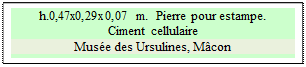 Zone de Texte: h.0,47x0,29x0,07 m.  Pierre pour estampe.
Ciment cellulaire
Muse des Ursulines, Mcon

