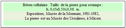 Zone de Texte: Bton cellulaire. Taille de la pierre pour estampe :
h. 0,45x0,50x0,08 m.
Exposition, Muse de la Monnaie, 1981-1982, 
La pierre est au Muse des Ursulines,  Mcon

