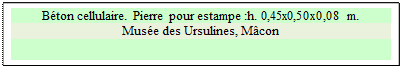 Zone de Texte: Bton cellulaire. Pierre pour estampe :h. 0,45x0,50x0,08 m.
Muse des Ursulines, Mcon

