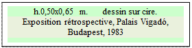 Zone de Texte: h.0,50x0,65 m.      dessin sur cire.  
Exposition rétrospective, Palais Vigadó, Budapest, 1983

