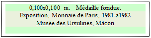 Zone de Texte: 0,100x0,100 m.   Mdaille fondue. 
Exposition, Monnaie de Paris, 1981-a1982
Muse des Ursulines, Mcon

