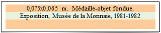 Zone de Texte: 0,075x0,065 m.  Mdaille-objet fondue. 
Exposition, Muse de la Monnaie, 1981-1982

