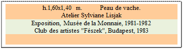 Zone de Texte: h.1,60x1,40 m. 	 Peau de vache. 
Atelier Sylviane Lisjak 
Exposition, Mus�e de la Monnaie, 1981-1982
Club des artistes "F�szek", Budapest, 1983 

