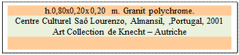 Zone de Texte: h.0,80x0,20x0,20 m. Granit polychrome. 
Centre Culturel Sa� Lourenzo, Almansil, ,Portugal, 2001
Art Collection de Knecht � Autriche

