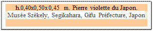 Zone de Texte: h.0,40x0,50x0,45 m. Pierre violette du Japon.
Muse Szkely, Segikahara, Gifu Prfecture, Japon 

